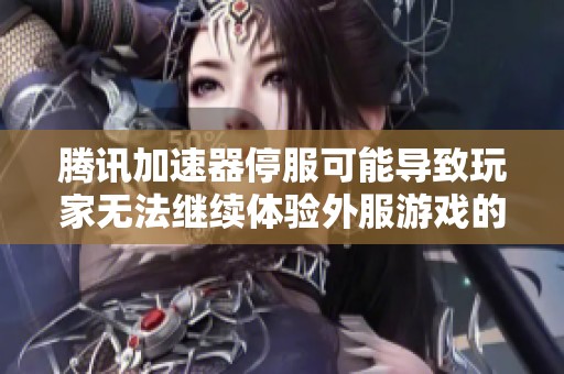 腾讯加速器停服可能导致玩家无法继续体验外服游戏的深远影响解析