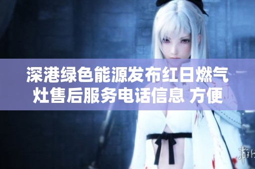 深港绿色能源发布红日燃气灶售后服务电话信息 方便用户及时联系维修服务