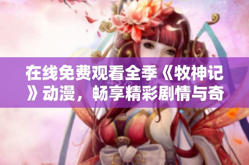 在线免费观看全季《牧神记》动漫，畅享精彩剧情与奇幻冒险