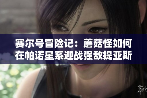 赛尔号冒险记：蘑菇怪如何在帕诺星系迎战强敌提亚斯的挑战