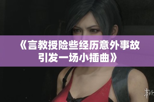 《言教授险些经历意外事故引发一场小插曲》