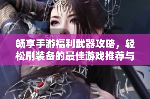 畅享手游福利武器攻略，轻松刷装备的最佳游戏推荐与技巧分享