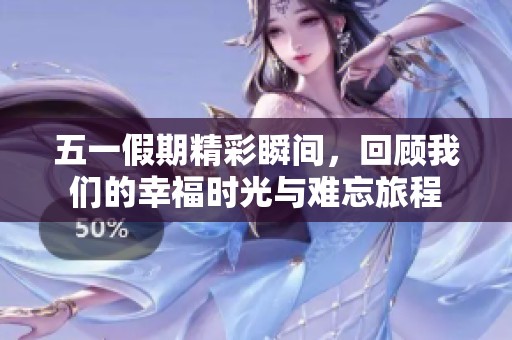 五一假期精彩瞬间，回顾我们的幸福时光与难忘旅程