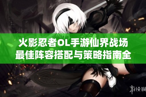 火影忍者OL手游仙界战场最佳阵容搭配与策略指南全面解析