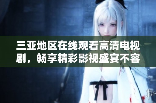 三亚地区在线观看高清电视剧，畅享精彩影视盛宴不容错过