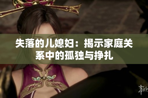 失落的儿媳妇：揭示家庭关系中的孤独与挣扎