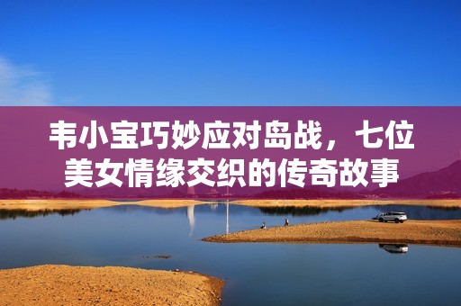 韦小宝巧妙应对岛战，七位美女情缘交织的传奇故事