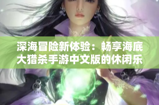 深海冒险新体验：畅享海底大猎杀手游中文版的休闲乐趣与刺激挑战