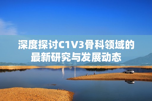 深度探讨C1V3骨科领域的最新研究与发展动态
