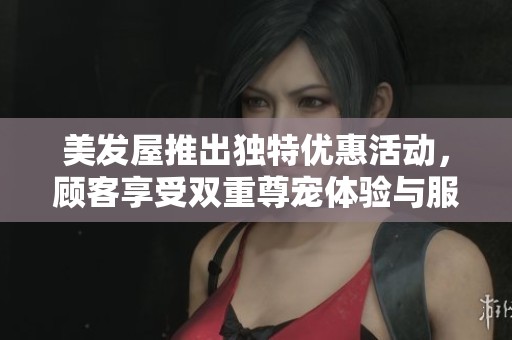 美发屋推出独特优惠活动，顾客享受双重尊宠体验与服务