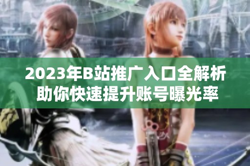 2023年B站推广入口全解析 助你快速提升账号曝光率
