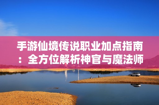 手游仙境传说职业加点指南：全方位解析神官与魔法师最强构建方案