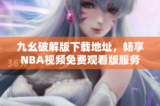 九幺破解版下载地址，畅享NBA视频免费观看版服务