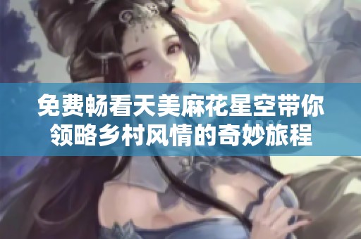 免费畅看天美麻花星空带你领略乡村风情的奇妙旅程