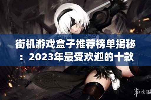 街机游戏盒子推荐榜单揭秘：2023年最受欢迎的十款街机游戏盒子App详解