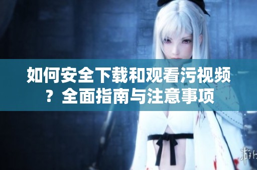 如何安全下载和观看污视频？全面指南与注意事项