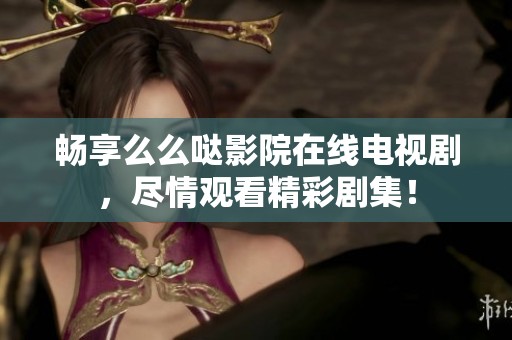 畅享么么哒影院在线电视剧，尽情观看精彩剧集！