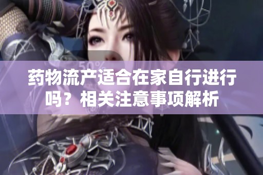 药物流产适合在家自行进行吗？相关注意事项解析
