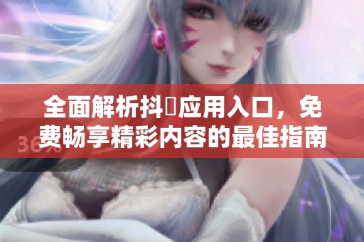 全面解析抖抈应用入口，免费畅享精彩内容的最佳指南