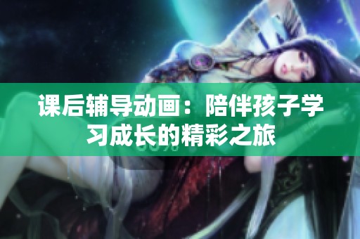 课后辅导动画：陪伴孩子学习成长的精彩之旅