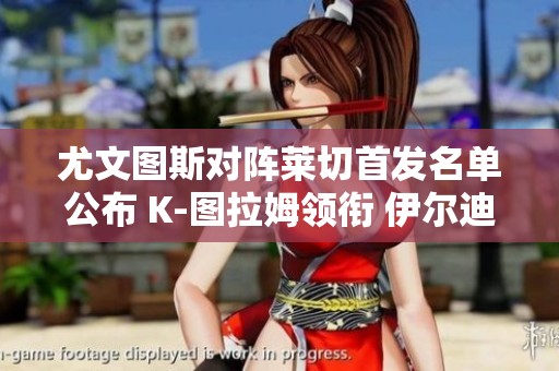 尤文图斯对阵莱切首发名单公布 K-图拉姆领衔 伊尔迪兹与小维阿齐上阵