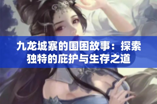 九龙城寨的围困故事：探索独特的庇护与生存之道