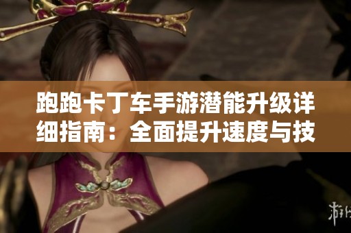 跑跑卡丁车手游潜能升级详细指南：全面提升速度与技巧的必经之路