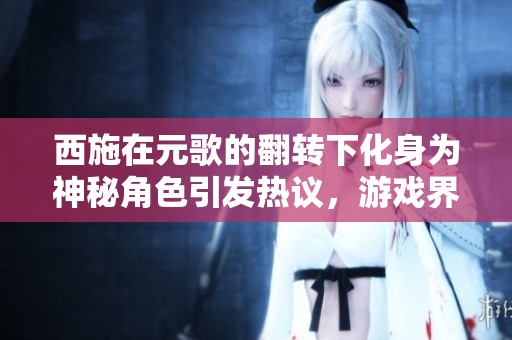 西施在元歌的翻转下化身为神秘角色引发热议，游戏界称其为翻饺子皮的奇幻传奇