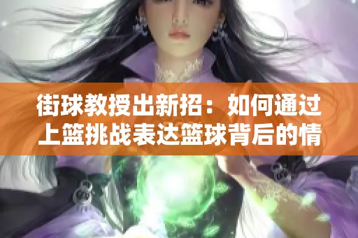 街球教授出新招：如何通过上篮挑战表达篮球背后的情感与激情