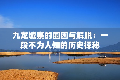 九龙城寨的围困与解脱：一段不为人知的历史探秘