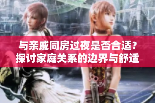 与亲戚同房过夜是否合适？探讨家庭关系的边界与舒适度