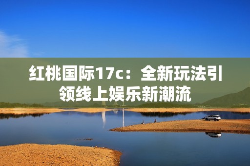 红桃国际17c：全新玩法引领线上娱乐新潮流