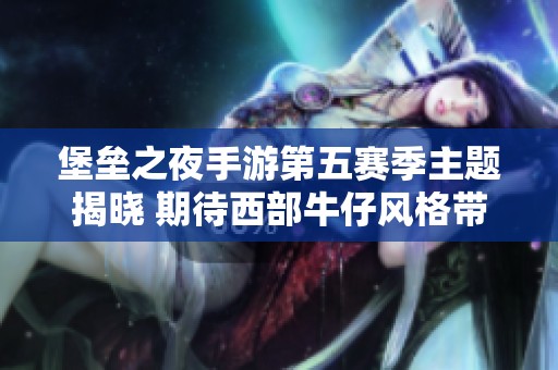 堡垒之夜手游第五赛季主题揭晓 期待西部牛仔风格带来的全新体验