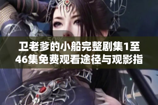 卫老爹的小船完整剧集1至46集免费观看途径与观影指南