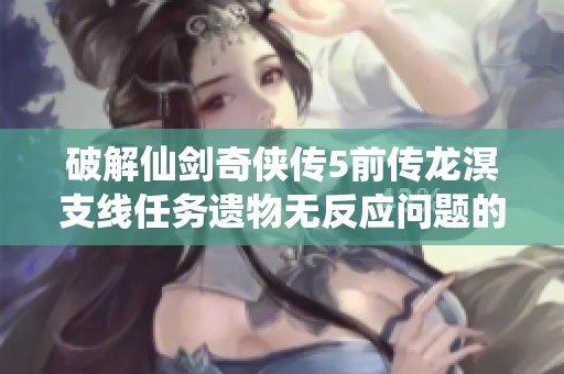 破解仙剑奇侠传5前传龙溟支线任务遗物无反应问题的完整解析与解决方案