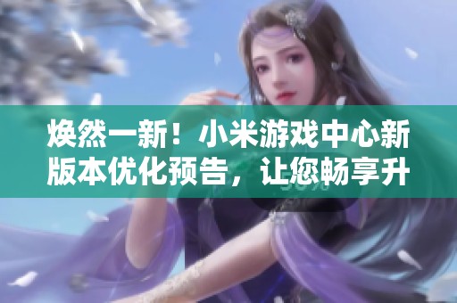 焕然一新！小米游戏中心新版本优化预告，让您畅享升级后的精彩体验