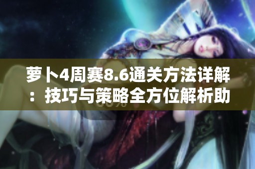 萝卜4周赛8.6通关方法详解：技巧与策略全方位解析助你轻松过关