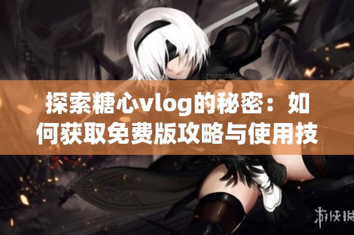 探索糖心vlog的秘密：如何获取免费版攻略与使用技巧