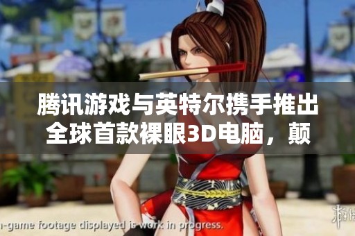 腾讯游戏与英特尔携手推出全球首款裸眼3D电脑，颠覆游戏体验
