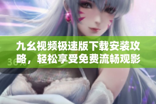 九幺视频极速版下载安装攻略，轻松享受免费流畅观影体验