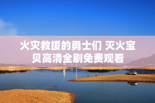 火灾救援的勇士们 灭火宝贝高清全剧免费观看