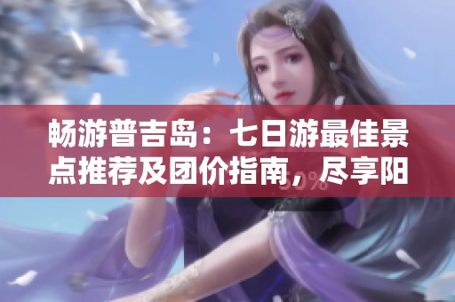 畅游普吉岛：七日游最佳景点推荐及团价指南，尽享阳光海滩与丰富文化体验
