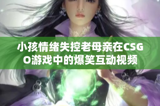 小孩情绪失控老母亲在CSGO游戏中的爆笑互动视频