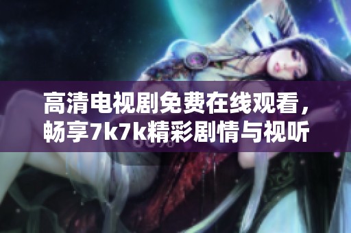 高清电视剧免费在线观看，畅享7k7k精彩剧情与视听盛宴