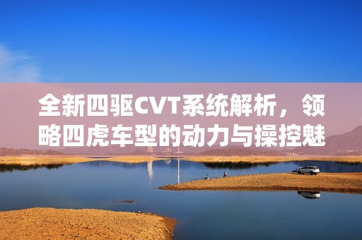 全新四驱CVT系统解析，领略四虎车型的动力与操控魅力
