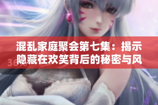 混乱家庭聚会第七集：揭示隐藏在欢笑背后的秘密与风波