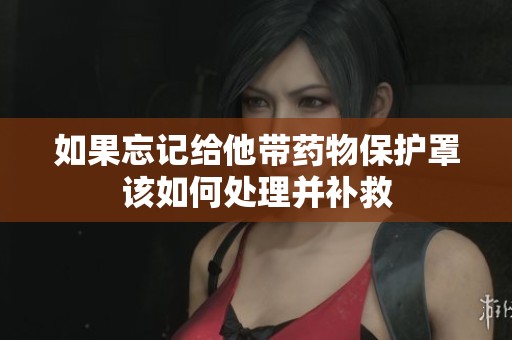 如果忘记给他带药物保护罩该如何处理并补救