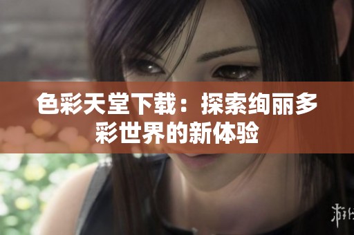 色彩天堂下载：探索绚丽多彩世界的新体验