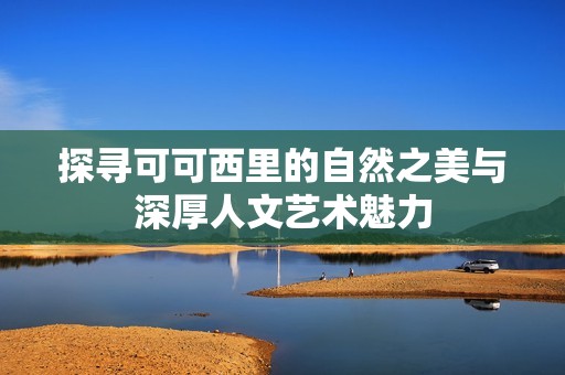 探寻可可西里的自然之美与深厚人文艺术魅力