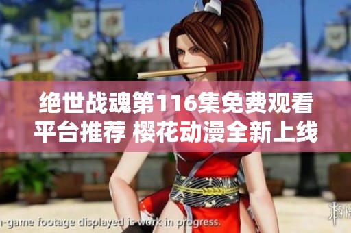 绝世战魂第116集免费观看平台推荐 樱花动漫全新上线精彩回顾